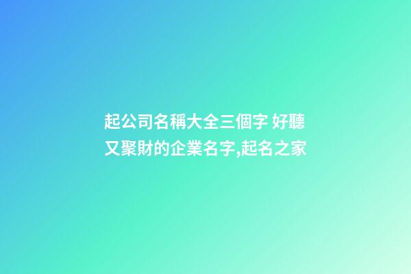 起公司名稱大全三個字 好聽又聚財的企業名字,起名之家